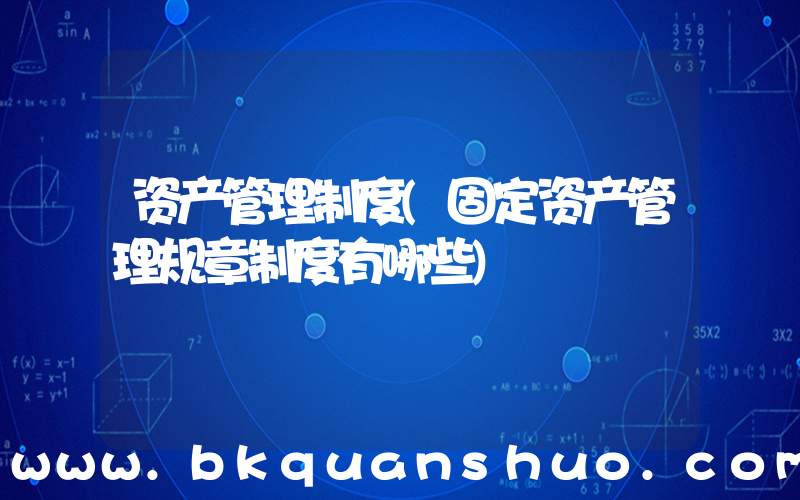 资产管理制度(固定资产管理规章制度有哪些)