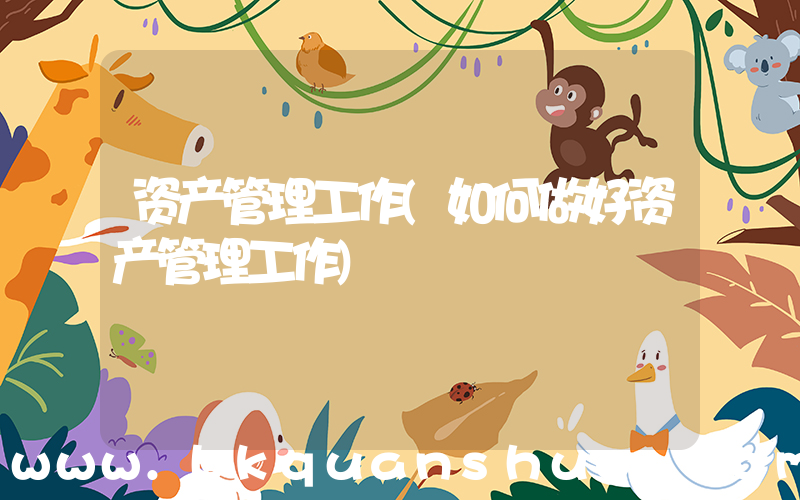 资产管理工作(如何做好资产管理工作)
