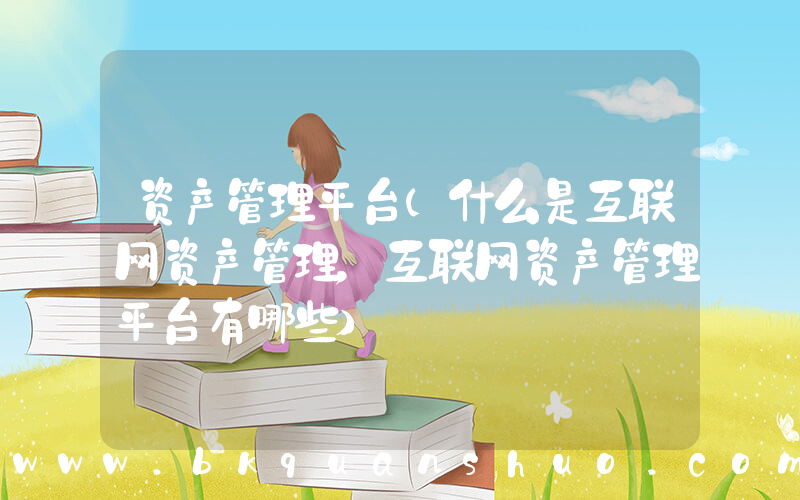 资产管理平台(什么是互联网资产管理，互联网资产管理平台有哪些)