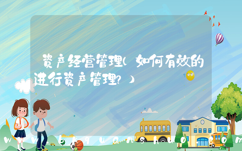 资产经营管理(如何有效的进行资产管理？)