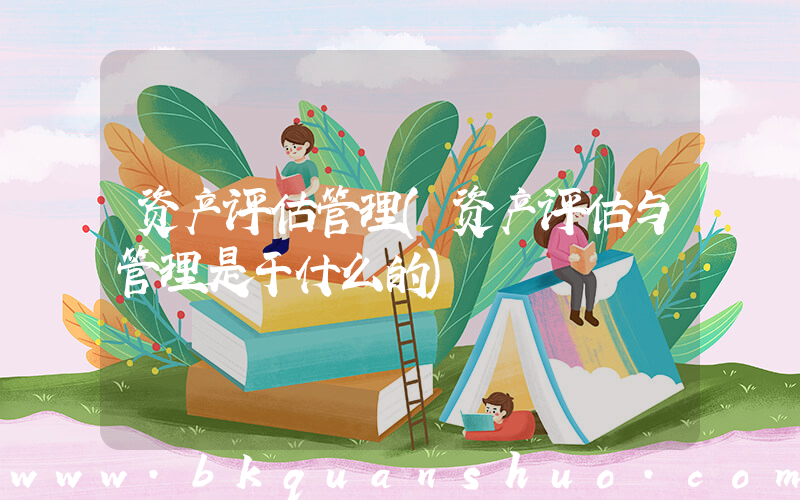 资产评估管理(资产评估与管理是干什么的)