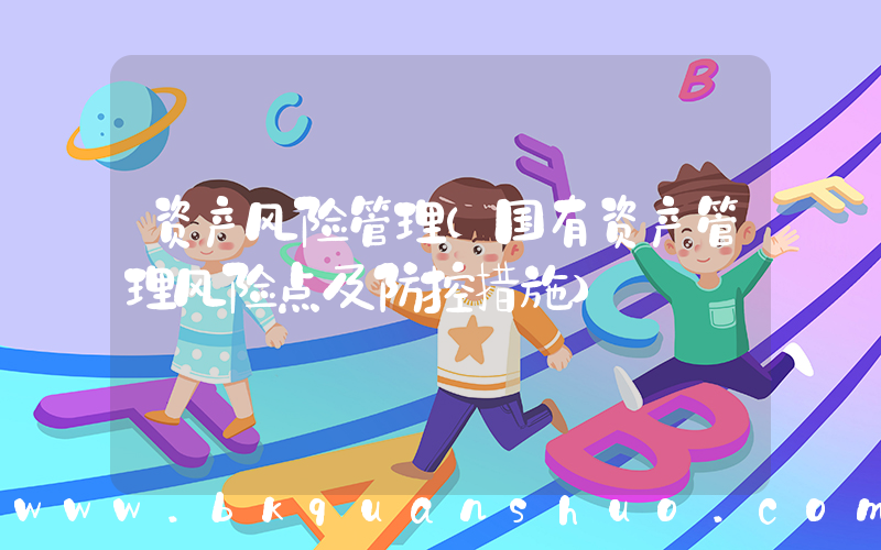 资产风险管理(国有资产管理风险点及防控措施)