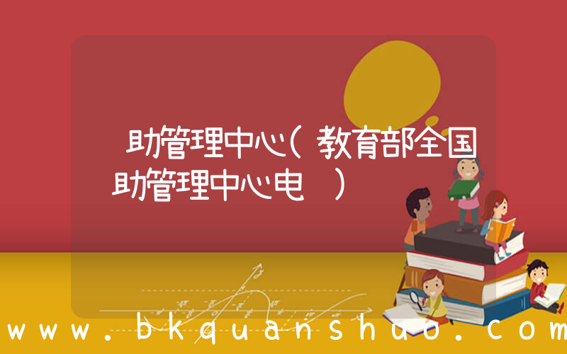 资助管理中心(教育部全国资助管理中心电话)