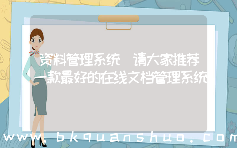 资料管理系统(请大家推荐一款最好的在线文档管理系统)