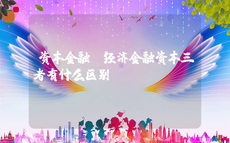 资本金融(经济金融资本三者有什么区别？)