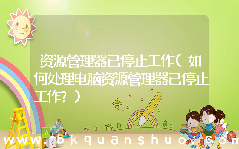 资源管理器已停止工作(如何处理电脑资源管理器已停止工作？)