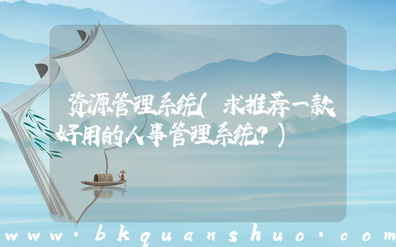 资源管理系统(求推荐一款好用的人事管理系统？)