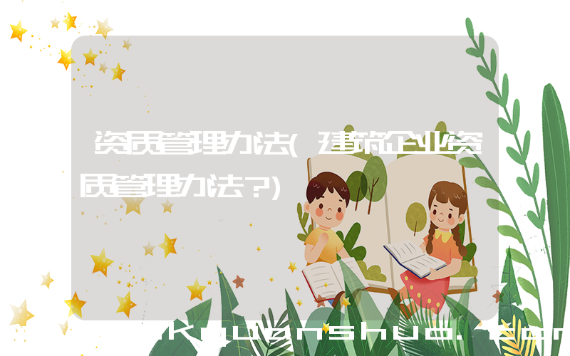 资质管理办法(建筑企业资质管理办法？)
