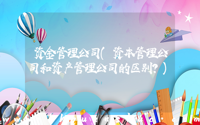 资金管理公司(资本管理公司和资产管理公司的区别？)