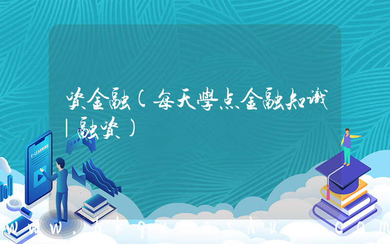 资金融(每天学点金融知识｜融资)