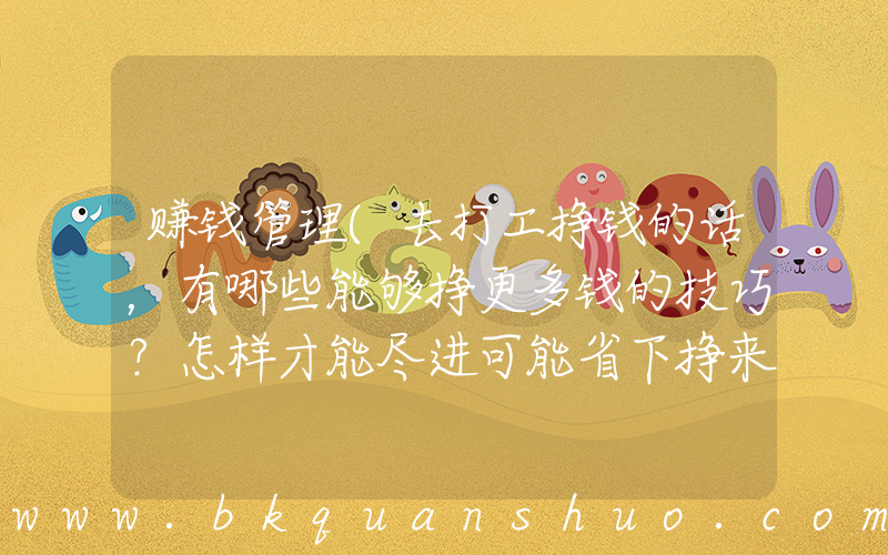 赚钱管理(去打工挣钱的话，有哪些能够挣更多钱的技巧？怎样才能尽进可能省下挣来的钱,)