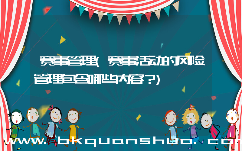 赛事管理(赛事活动的风险管理包含哪些内容？)