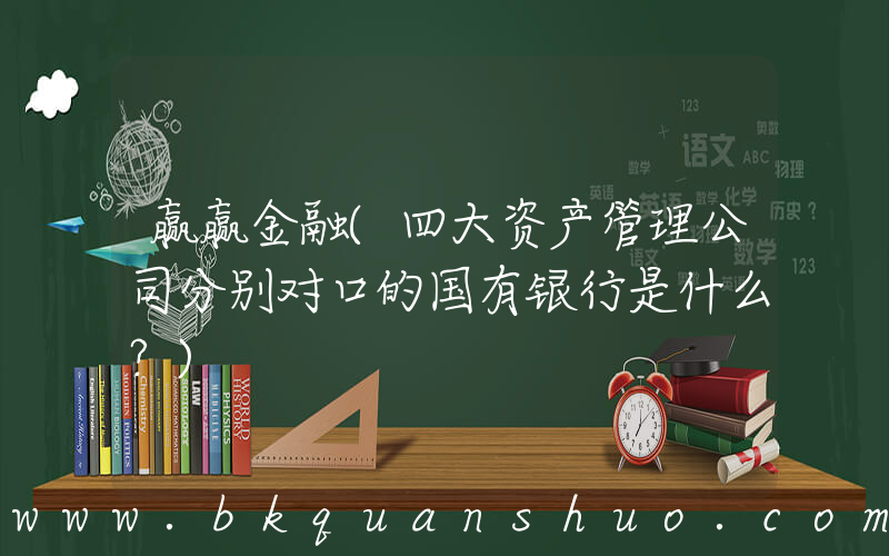 赢赢金融(四大资产管理公司分别对口的国有银行是什么？)
