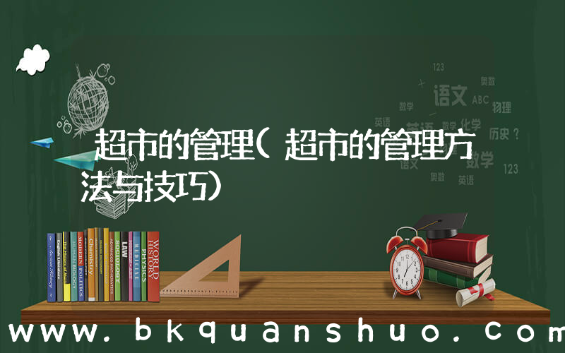 超市的管理(超市的管理方法与技巧)