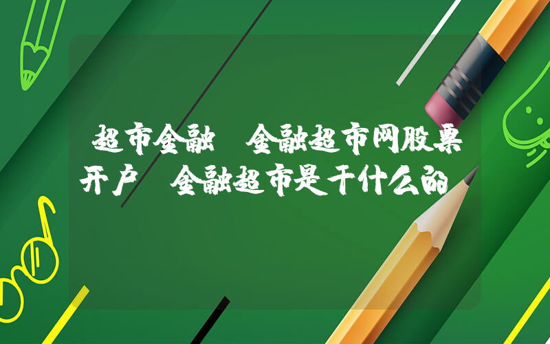 超市金融(金融超市网股票开户(金融超市是干什么的))