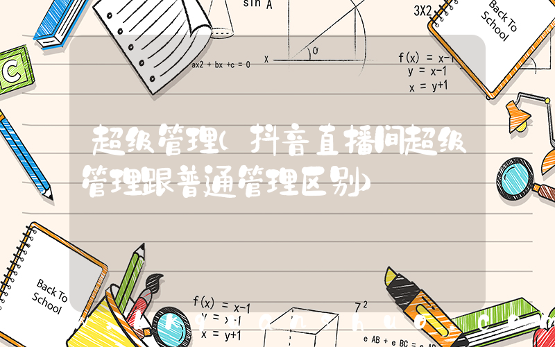 超级管理(抖音直播间超级管理跟普通管理区别)
