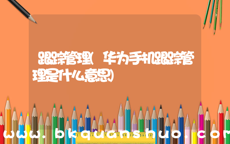 跟踪管理(华为手机跟踪管理是什么意思)