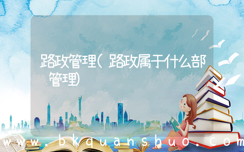 路政管理(路政属于什么部门管理)