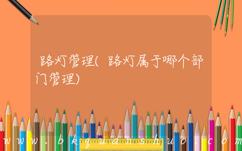 路灯管理(路灯属于哪个部门管理)