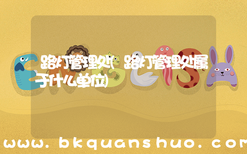 路灯管理处(路灯管理处属于什么单位)