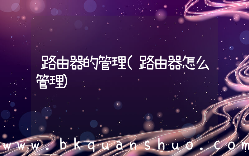 路由器的管理(路由器怎么管理)