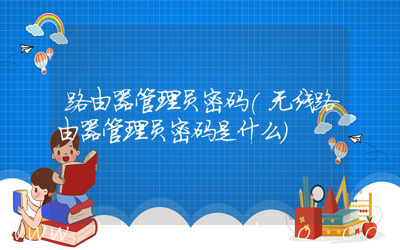 路由器管理员密码(无线路由器管理员密码是什么)