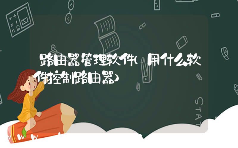 路由器管理软件(用什么软件控制路由器)