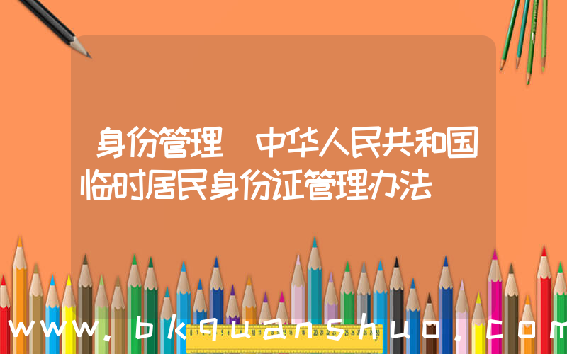 身份管理(中华人民共和国临时居民身份证管理办法)