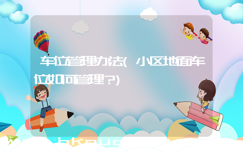 车位管理办法(小区地面车位如何管理？)