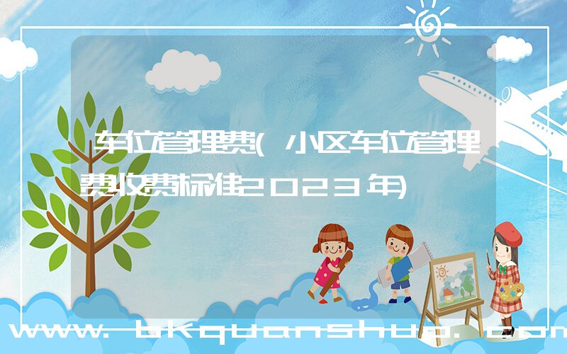 车位管理费(小区车位管理费收费标准2023年)
