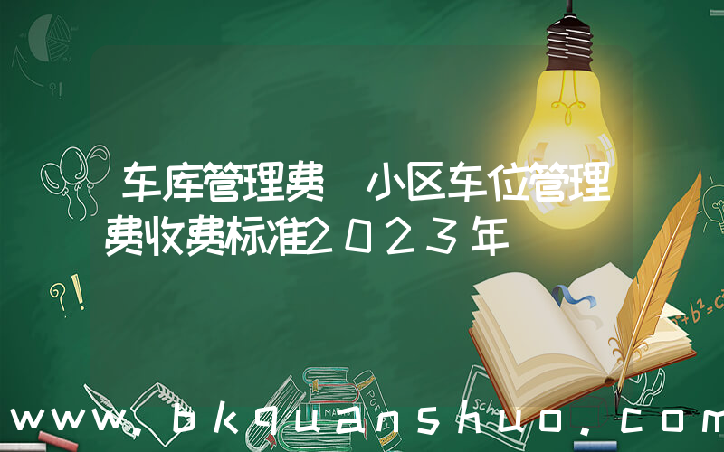 车库管理费(小区车位管理费收费标准2023年)