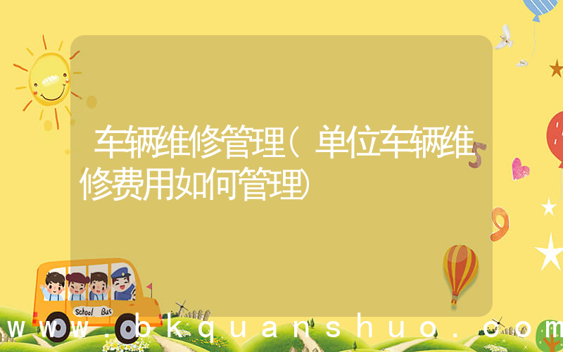 车辆维修管理(单位车辆维修费用如何管理)