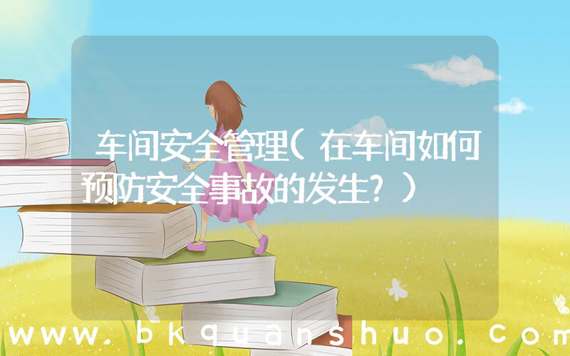 车间安全管理(在车间如何预防安全事故的发生？)