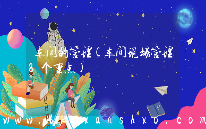 车间的管理(车间现场管理8个重点)