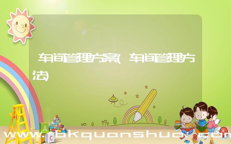 车间管理方案(车间管理方法)