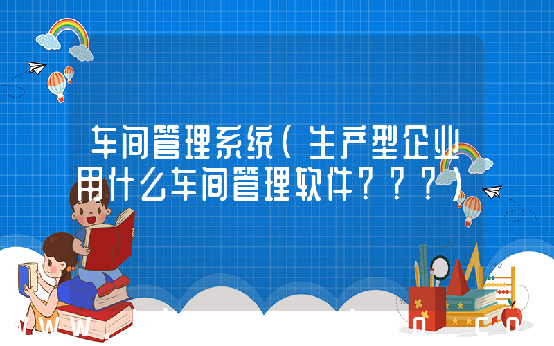 车间管理系统(生产型企业用什么车间管理软件？？？)