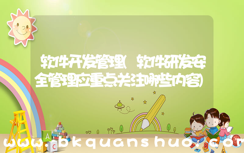 软件开发管理(软件研发安全管理应重点关注哪些内容)