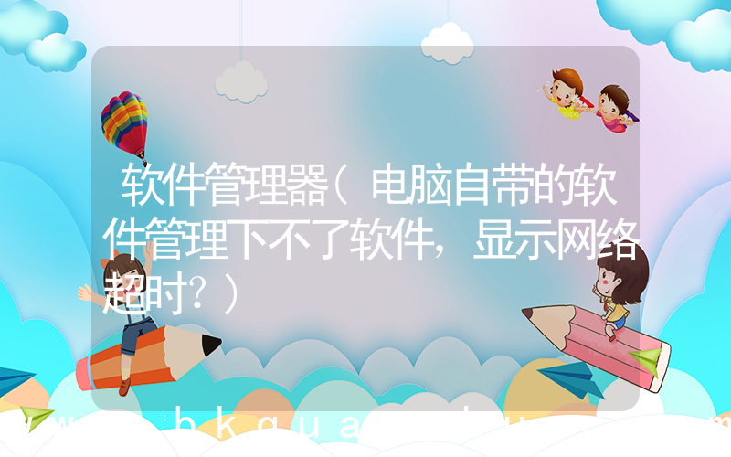 软件管理器(电脑自带的软件管理下不了软件，显示网络超时？)