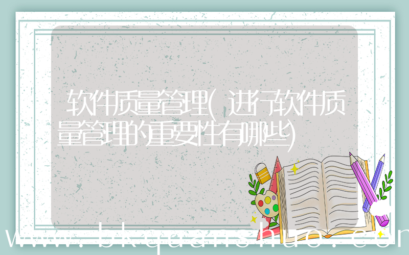 软件质量管理(进行软件质量管理的重要性有哪些)