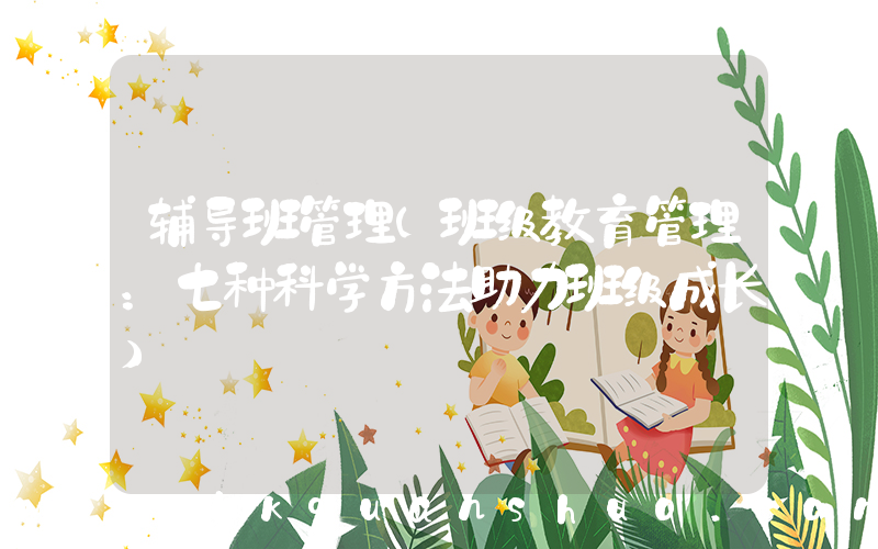 辅导班管理(班级教育管理：七种科学方法助力班级成长)
