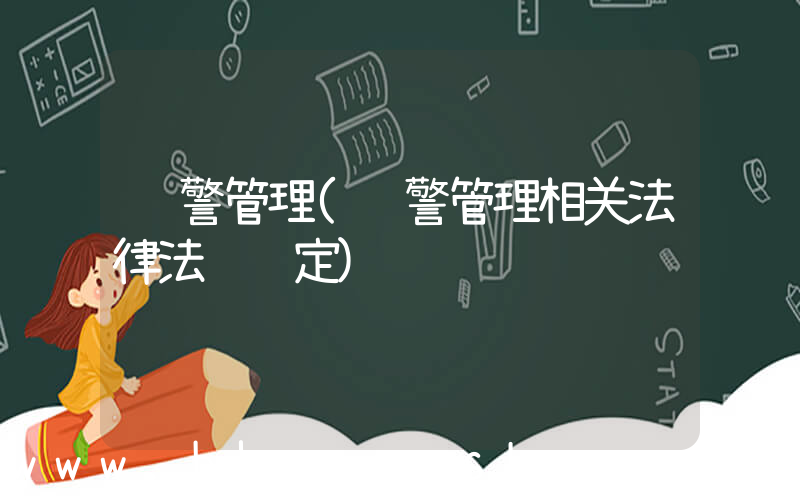 辅警管理(辅警管理相关法律法规规定)