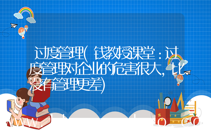 过度管理(钱教授课堂：过度管理对企业的危害很大，比没有管理更差)