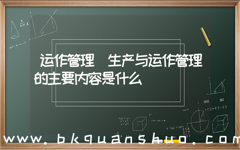运作管理(生产与运作管理的主要内容是什么)