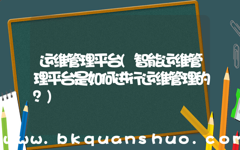 运维管理平台(智能运维管理平台是如何进行运维管理的？)