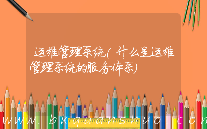 运维管理系统(什么是运维管理系统的服务体系)