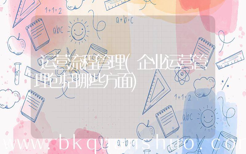 运营流程管理(企业运营管理包括哪些方面)