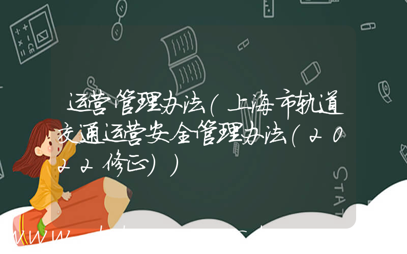 运营管理办法(上海市轨道交通运营安全管理办法(2022修正))