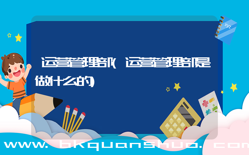运营管理部(运营管理部是做什么的)