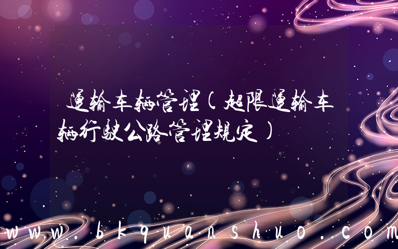 运输车辆管理(超限运输车辆行驶公路管理规定)