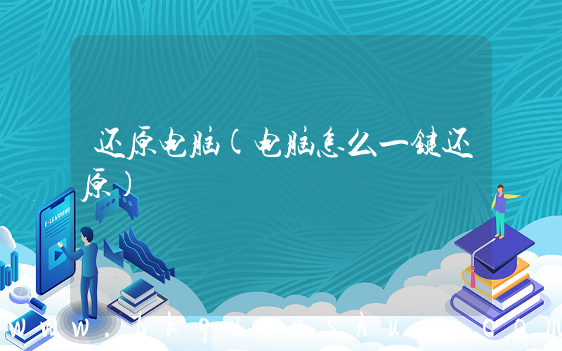 还原电脑(电脑怎么一键还原)